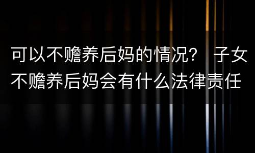 可以不赡养后妈的情况？ 子女不赡养后妈会有什么法律责任