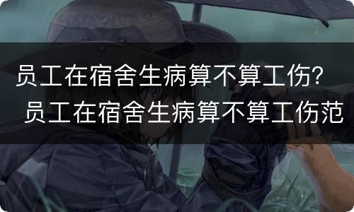员工在宿舍生病算不算工伤？ 员工在宿舍生病算不算工伤范围