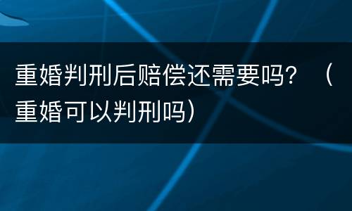 重婚判刑后赔偿还需要吗？（重婚可以判刑吗）