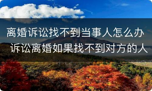 离婚诉讼找不到当事人怎么办 诉讼离婚如果找不到对方的人怎么办