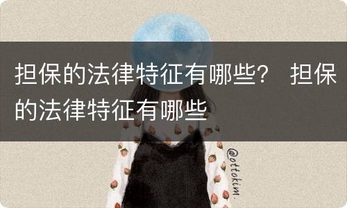 担保的法律特征有哪些？ 担保的法律特征有哪些