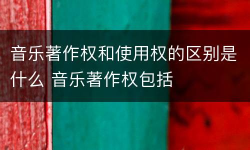 音乐著作权和使用权的区别是什么 音乐著作权包括