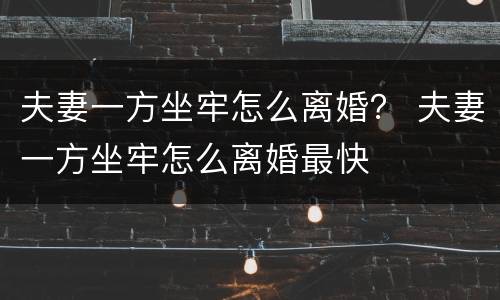 夫妻一方坐牢怎么离婚？ 夫妻一方坐牢怎么离婚最快