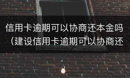 信用卡逾期可以协商还本金吗（建设信用卡逾期可以协商还本金吗）