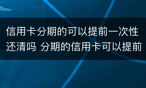 信用卡分期的可以提前一次性还清吗 分期的信用卡可以提前全部还吗