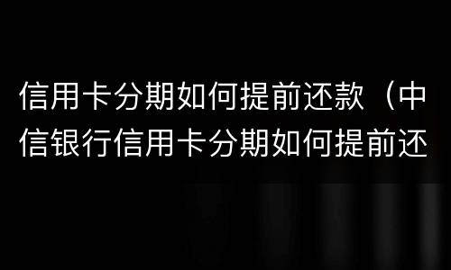 信用卡分期如何提前还款（中信银行信用卡分期如何提前还款）