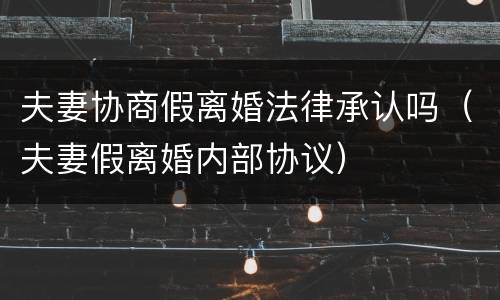 夫妻协商假离婚法律承认吗（夫妻假离婚内部协议）