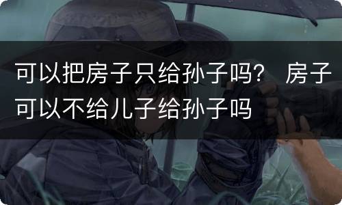 可以把房子只给孙子吗？ 房子可以不给儿子给孙子吗
