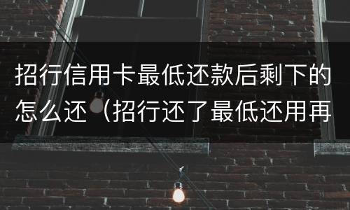招行信用卡最低还款后剩下的怎么还（招行还了最低还用再还吗）