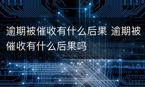 逾期被催收有什么后果 逾期被催收有什么后果吗