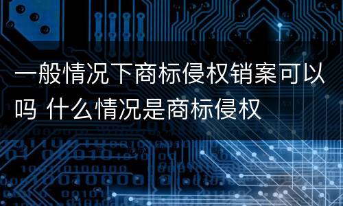 一般情况下商标侵权销案可以吗 什么情况是商标侵权