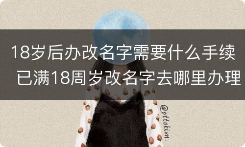 18岁后办改名字需要什么手续 已满18周岁改名字去哪里办理