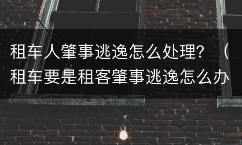 租车人肇事逃逸怎么处理？（租车要是租客肇事逃逸怎么办）