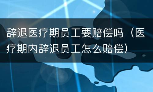 辞退医疗期员工要赔偿吗（医疗期内辞退员工怎么赔偿）