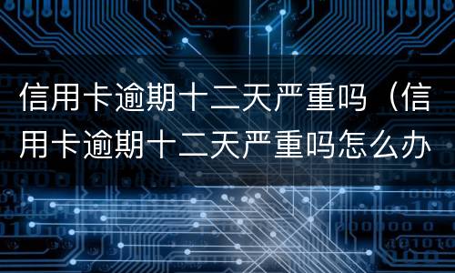 信用卡逾期十二天严重吗（信用卡逾期十二天严重吗怎么办）