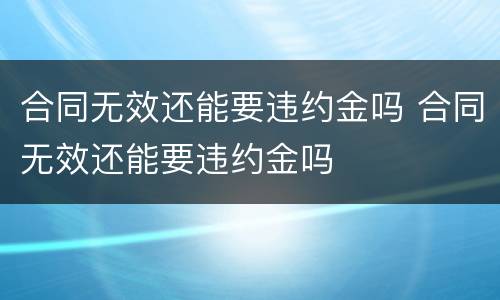 合同无效还能要违约金吗 合同无效还能要违约金吗