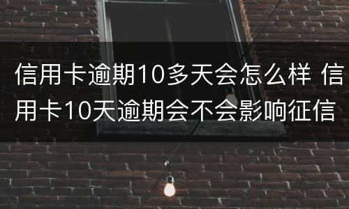 信用卡逾期10多天会怎么样 信用卡10天逾期会不会影响征信