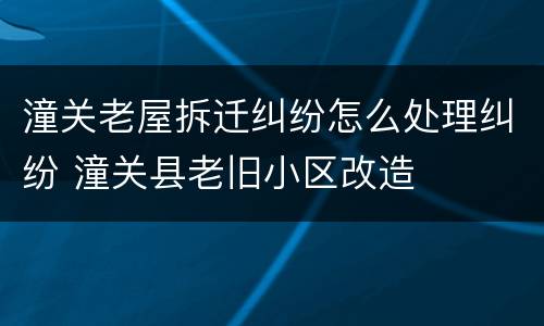 潼关老屋拆迁纠纷怎么处理纠纷 潼关县老旧小区改造