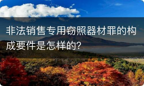 非法销售专用窃照器材罪的构成要件是怎样的？