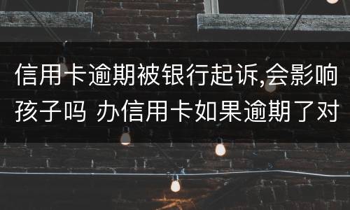 信用卡逾期被银行起诉,会影响孩子吗 办信用卡如果逾期了对银行卡有影响吗