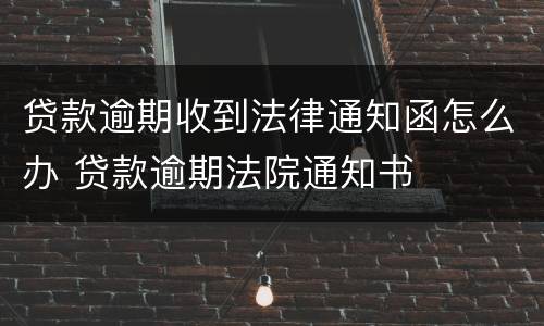 贷款逾期收到法律通知函怎么办 贷款逾期法院通知书