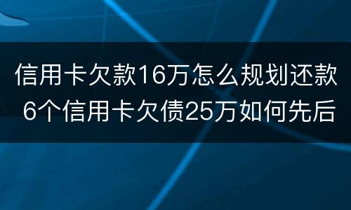 信用卡欠款16万怎么规划还款 6个信用卡欠债25万如何先后还