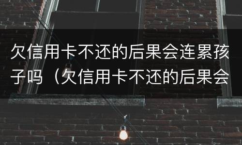 欠信用卡不还的后果会连累孩子吗（欠信用卡不还的后果会连累孩子吗）