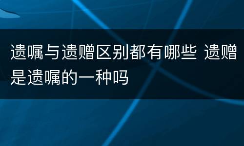 遗嘱与遗赠区别都有哪些 遗赠是遗嘱的一种吗