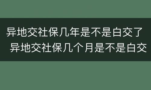 异地交社保几年是不是白交了 异地交社保几个月是不是白交了
