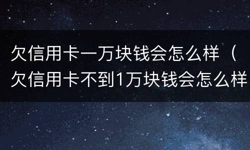 欠信用卡一万块钱会怎么样（欠信用卡不到1万块钱会怎么样）