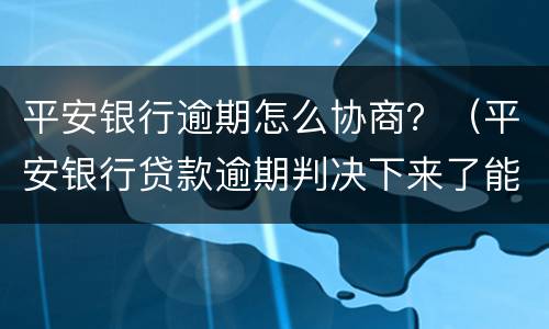 平安银行逾期怎么协商？（平安银行贷款逾期判决下来了能协商还款）