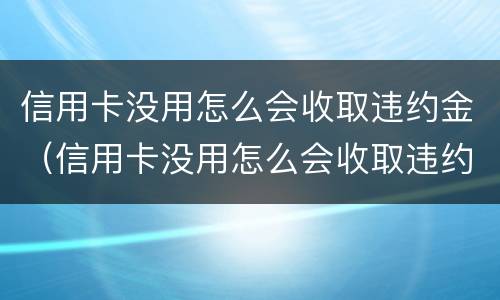 信用卡没用怎么会收取违约金（信用卡没用怎么会收取违约金呢）