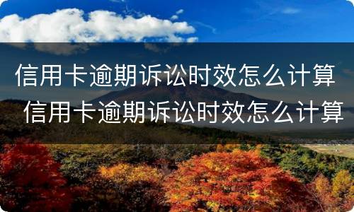 信用卡逾期诉讼时效怎么计算 信用卡逾期诉讼时效怎么计算利息