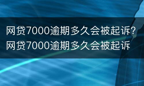网贷7000逾期多久会被起诉? 网贷7000逾期多久会被起诉