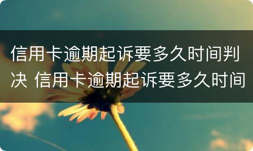 信用卡逾期起诉要多久时间判决 信用卡逾期起诉要多久时间判决呢