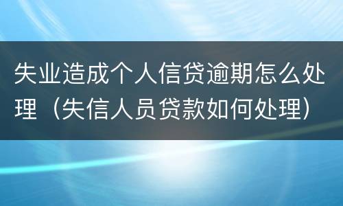 失业造成个人信贷逾期怎么处理（失信人员贷款如何处理）