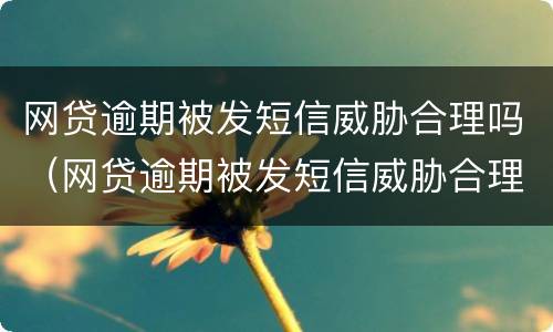网贷逾期被发短信威胁合理吗（网贷逾期被发短信威胁合理吗怎么办）
