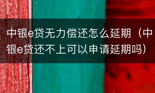 中银e贷无力偿还怎么延期（中银e贷还不上可以申请延期吗）