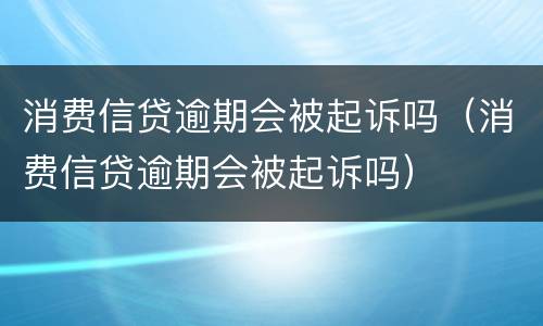 消费信贷逾期会被起诉吗（消费信贷逾期会被起诉吗）