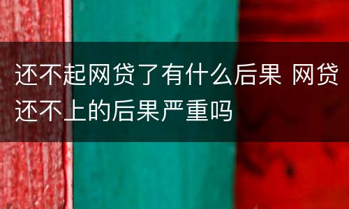 还不起网贷了有什么后果 网贷还不上的后果严重吗