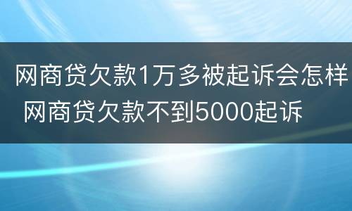 网商贷欠款1万多被起诉会怎样 网商贷欠款不到5000起诉