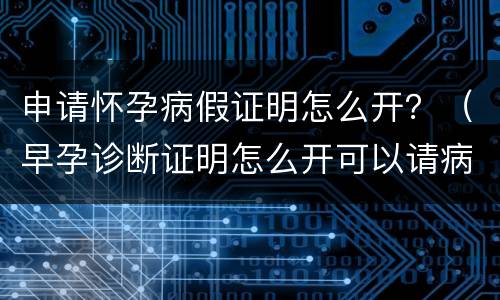 申请怀孕病假证明怎么开？（早孕诊断证明怎么开可以请病假）