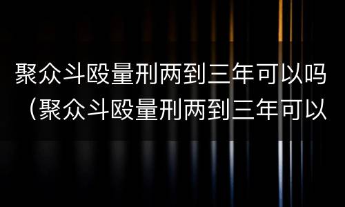 聚众斗殴量刑两到三年可以吗（聚众斗殴量刑两到三年可以吗判多少年）