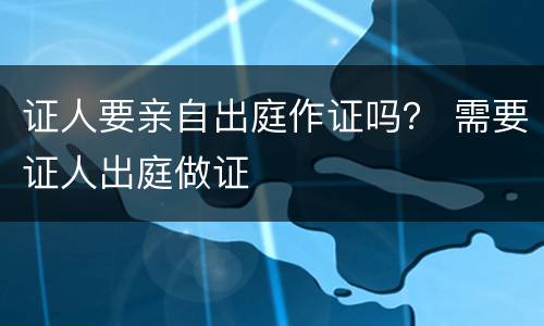 证人要亲自出庭作证吗？ 需要证人出庭做证