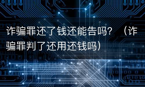 诈骗罪还了钱还能告吗？（诈骗罪判了还用还钱吗）