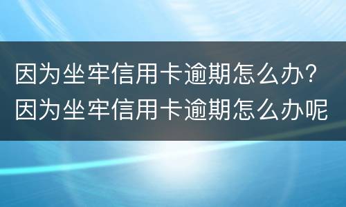 因为坐牢信用卡逾期怎么办? 因为坐牢信用卡逾期怎么办呢