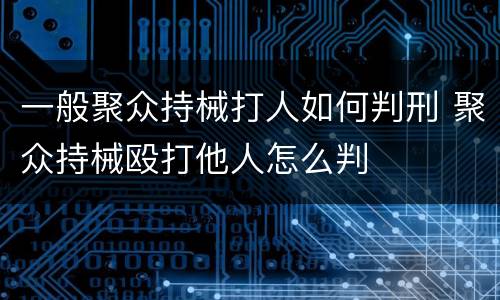 一般聚众持械打人如何判刑 聚众持械殴打他人怎么判