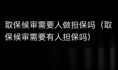 取保候审需要人做担保吗（取保候审需要有人担保吗）