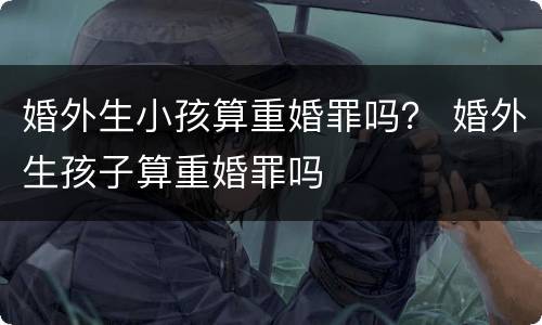 婚外生小孩算重婚罪吗？ 婚外生孩子算重婚罪吗