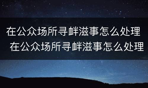 在公众场所寻衅滋事怎么处理 在公众场所寻衅滋事怎么处理的